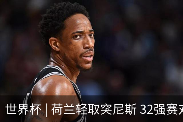 世界杯 | 荷兰轻取突尼斯 32强赛对阵摩洛哥