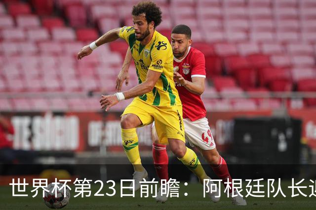 世界杯第23日前瞻：阿根廷队长迎历史之夜 卫冕冠军PK大黑马