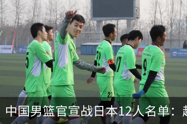 中国男篮官宣战日本12人名单：赵继伟队长 杨瀚森胡金秋组双塔