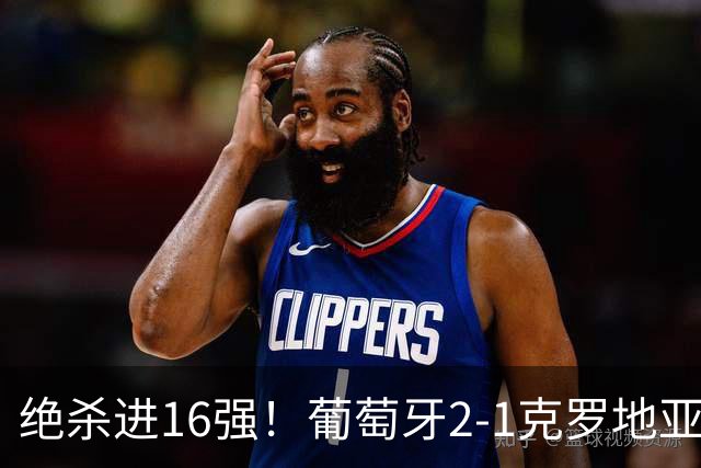 绝杀进16强！葡萄牙2-1克罗地亚 C罗淘汰赛首球G·拉莫斯补时绝杀