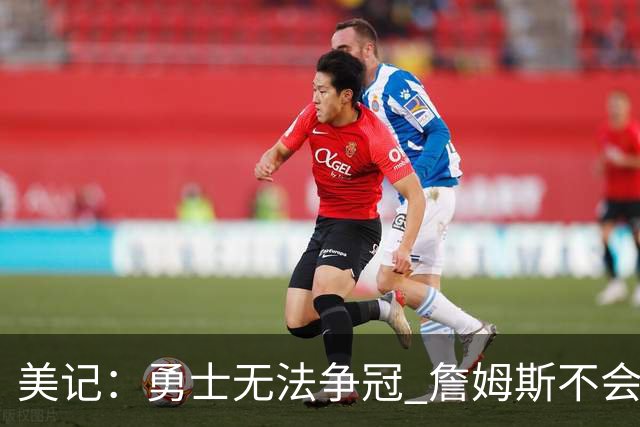 美记：勇士无法争冠 詹姆斯不会去 湖人能给的薪水最高且父子同台