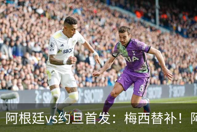 阿根廷vs约旦首发：梅西替补！阿尔瓦雷斯搭档劳塔罗，帕斯先发